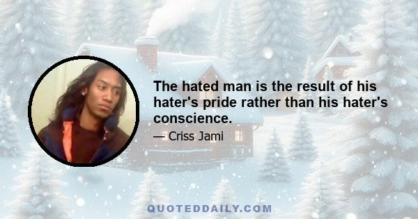 The hated man is the result of his hater's pride rather than his hater's conscience.