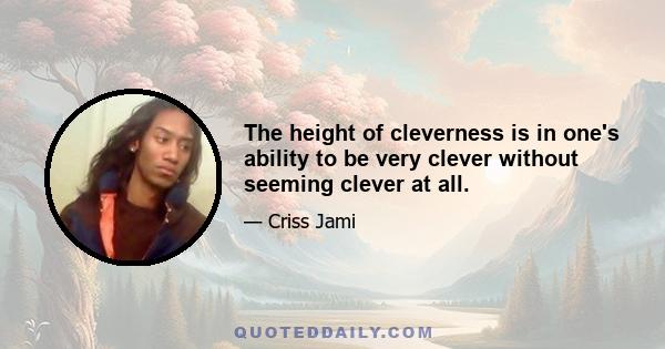 The height of cleverness is in one's ability to be very clever without seeming clever at all.