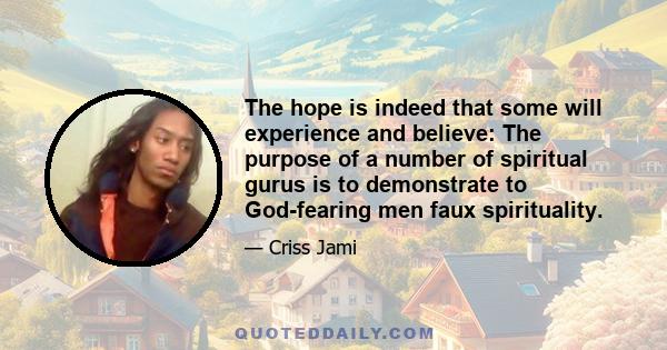 The hope is indeed that some will experience and believe: The purpose of a number of spiritual gurus is to demonstrate to God-fearing men faux spirituality.