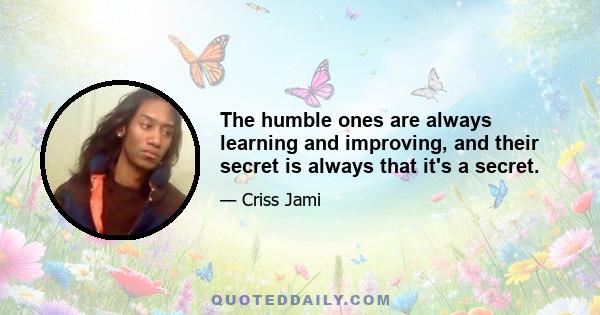 The humble ones are always learning and improving, and their secret is always that it's a secret.