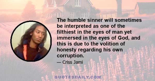 The humble sinner will sometimes be interpreted as one of the filthiest in the eyes of man yet immersed in the eyes of God, and this is due to the volition of honesty regarding his own corruption.