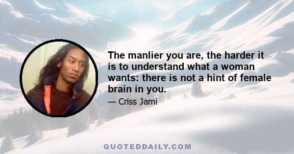 The manlier you are, the harder it is to understand what a woman wants: there is not a hint of female brain in you.