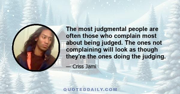 The most judgmental people are often those who complain most about being judged. The ones not complaining will look as though they're the ones doing the judging.