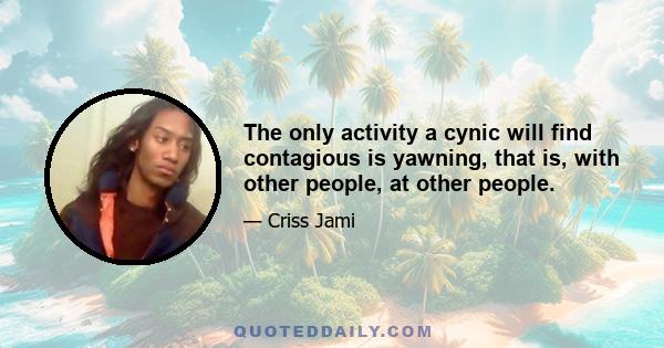 The only activity a cynic will find contagious is yawning, that is, with other people, at other people.