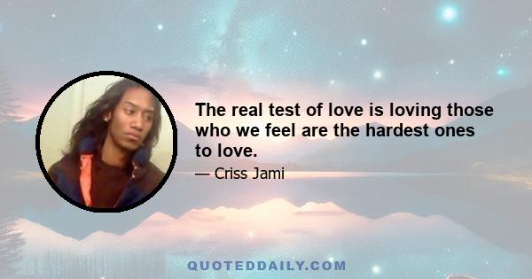 The real test of love is loving those who we feel are the hardest ones to love.