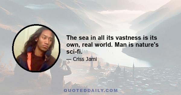 The sea in all its vastness is its own, real world. Man is nature's sci-fi.