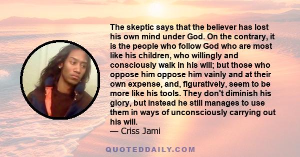 The skeptic says that the believer has lost his own mind under God. On the contrary, it is the people who follow God who are most like his children, who willingly and consciously walk in his will; but those who oppose