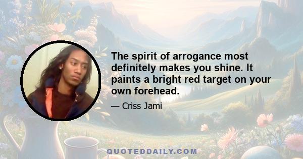 The spirit of arrogance most definitely makes you shine. It paints a bright red target on your own forehead.