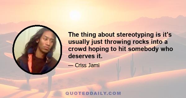 The thing about stereotyping is it's usually just throwing rocks into a crowd hoping to hit somebody who deserves it.