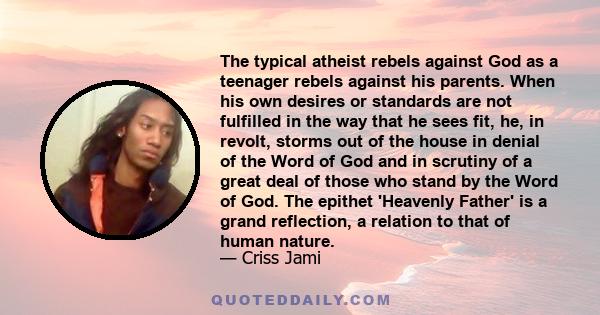 The typical atheist rebels against God as a teenager rebels against his parents. When his own desires or standards are not fulfilled in the way that he sees fit, he, in revolt, storms out of the house in denial of the