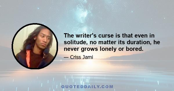 The writer's curse is that even in solitude, no matter its duration, he never grows lonely or bored.