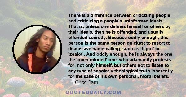 There is a difference between criticizing people and criticizing a people's uninformed ideals. That is, unless one defines himself or others by their ideals, then he is offended, and usually offended secretly. Because