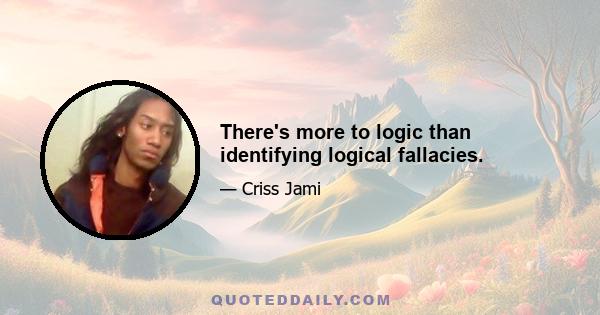 There's more to logic than identifying logical fallacies.