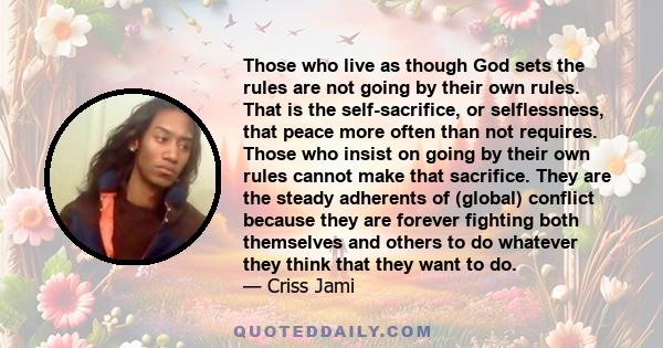 Those who live as though God sets the rules are not going by their own rules. That is the self-sacrifice, or selflessness, that peace more often than not requires. Those who insist on going by their own rules cannot