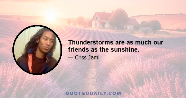 Thunderstorms are as much our friends as the sunshine.