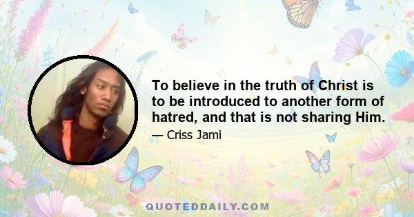 To believe in the truth of Christ is to be introduced to another form of hatred, and that is not sharing Him.