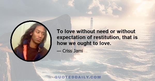 To love without need or without expectation of restitution, that is how we ought to love.