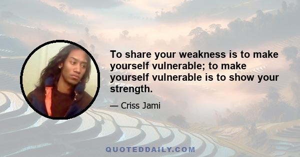 To share your weakness is to make yourself vulnerable; to make yourself vulnerable is to show your strength.