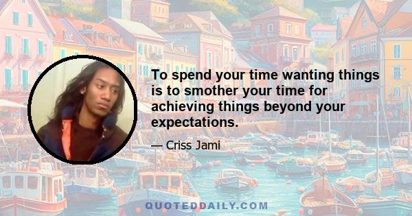 To spend your time wanting things is to smother your time for achieving things beyond your expectations.