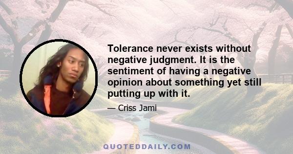 Tolerance never exists without negative judgment. It is the sentiment of having a negative opinion about something yet still putting up with it.