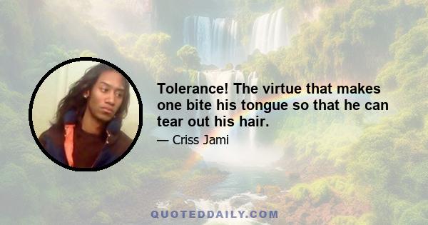 Tolerance! The virtue that makes one bite his tongue so that he can tear out his hair.