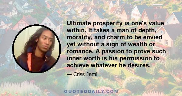 Ultimate prosperity is one's value within. It takes a man of depth, morality, and charm to be envied yet without a sign of wealth or romance. A passion to prove such inner worth is his permission to achieve whatever he