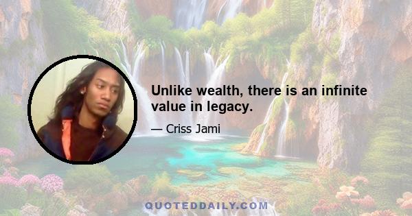 Unlike wealth, there is an infinite value in legacy.