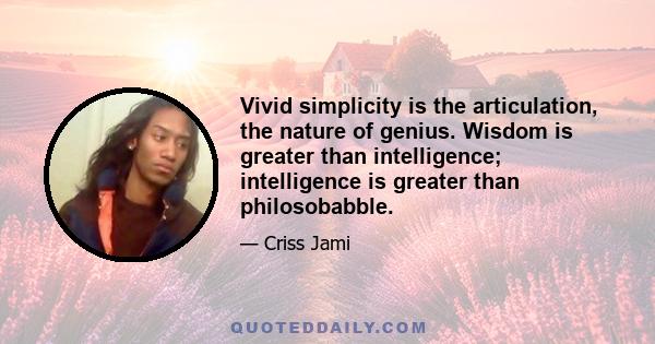 Vivid simplicity is the articulation, the nature of genius. Wisdom is greater than intelligence; intelligence is greater than philosobabble.