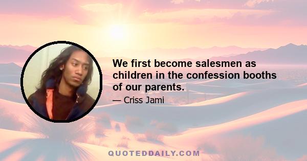 We first become salesmen as children in the confession booths of our parents.