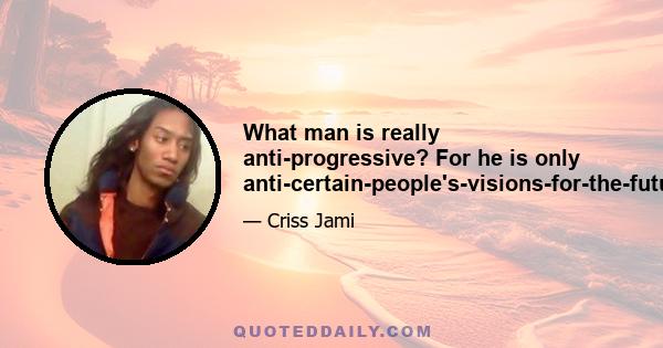 What man is really anti-progressive? For he is only anti-certain-people's-visions-for-the-future.