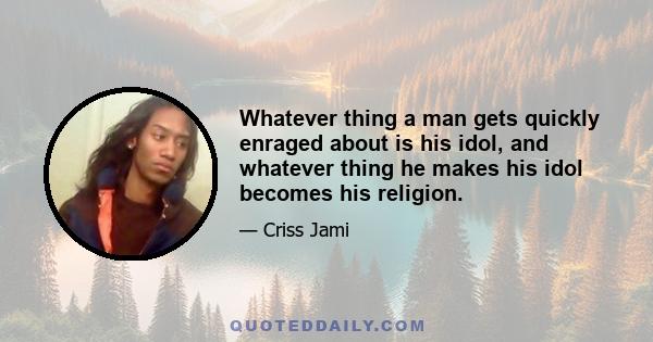 Whatever thing a man gets quickly enraged about is his idol, and whatever thing he makes his idol becomes his religion.