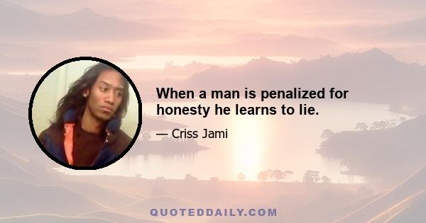 When a man is penalized for honesty he learns to lie.