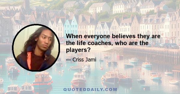 When everyone believes they are the life coaches, who are the players?