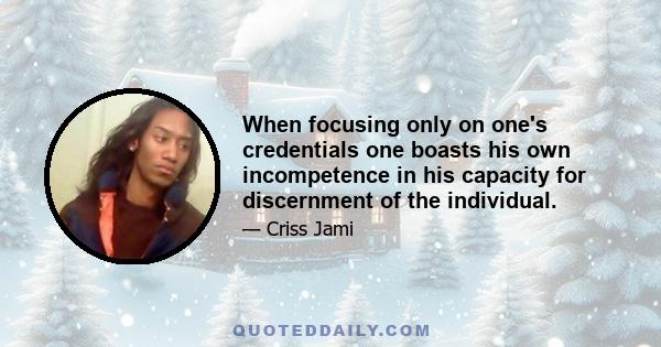 When focusing only on one's credentials one boasts his own incompetence in his capacity for discernment of the individual.