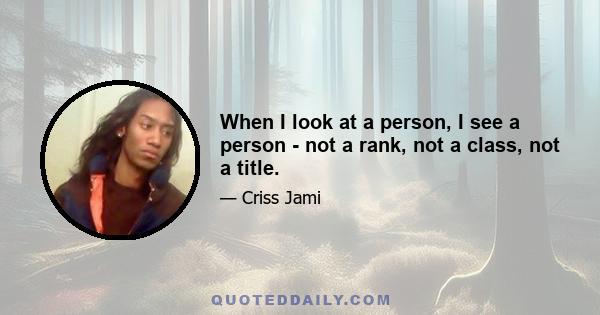 When I look at a person, I see a person - not a rank, not a class, not a title.