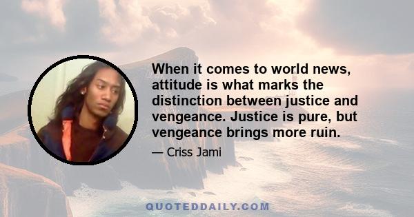 When it comes to world news, attitude is what marks the distinction between justice and vengeance. Justice is pure, but vengeance brings more ruin.