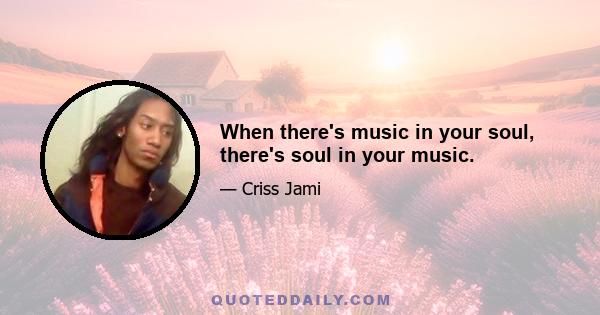 When there's music in your soul, there's soul in your music.