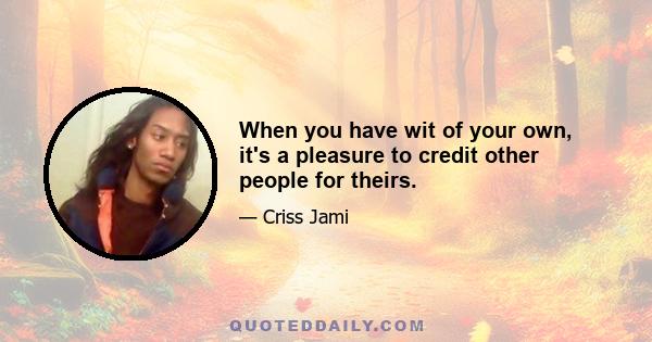 When you have wit of your own, it's a pleasure to credit other people for theirs.