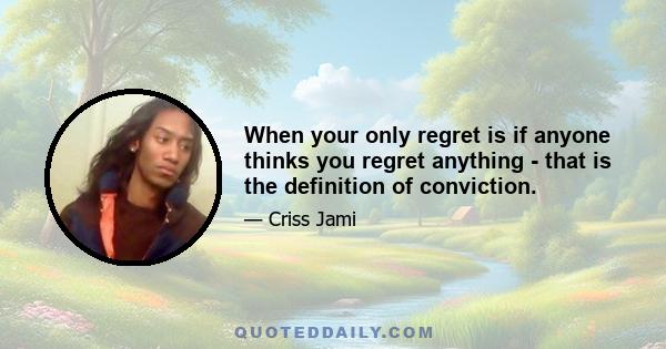 When your only regret is if anyone thinks you regret anything - that is the definition of conviction.