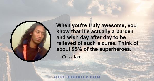 When you're truly awesome, you know that it's actually a burden and wish day after day to be relieved of such a curse. Think of about 95% of the superheroes.