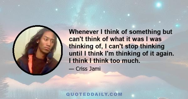 Whenever I think of something but can't think of what it was I was thinking of, I can't stop thinking until I think I'm thinking of it again. I think I think too much.