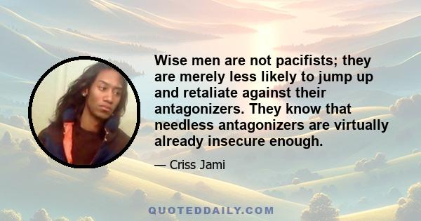 Wise men are not pacifists; they are merely less likely to jump up and retaliate against their antagonizers. They know that needless antagonizers are virtually already insecure enough.