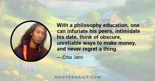 With a philosophy education, one can infuriate his peers, intimidate his date, think of obscure, unreliable ways to make money, and never regret a thing.