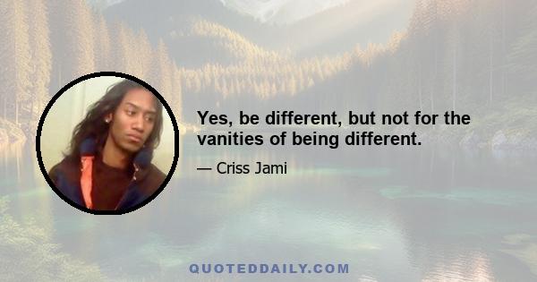 Yes, be different, but not for the vanities of being different.