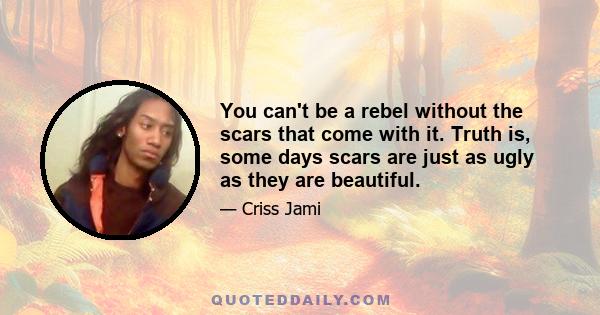 You can't be a rebel without the scars that come with it. Truth is, some days scars are just as ugly as they are beautiful.