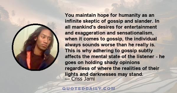 You maintain hope for humanity as an infinite skeptic of gossip and slander. In all mankind's desires for entertainment and exaggeration and sensationalism, when it comes to gossip, the individual always sounds worse