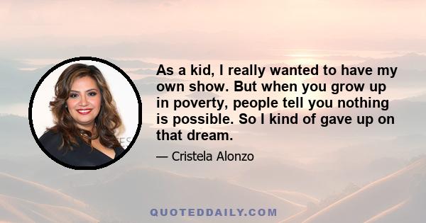 As a kid, I really wanted to have my own show. But when you grow up in poverty, people tell you nothing is possible. So I kind of gave up on that dream.