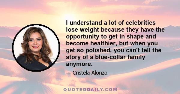 I understand a lot of celebrities lose weight because they have the opportunity to get in shape and become healthier, but when you get so polished, you can't tell the story of a blue-collar family anymore.