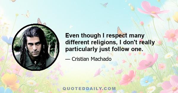 Even though I respect many different religions, I don't really particularly just follow one.