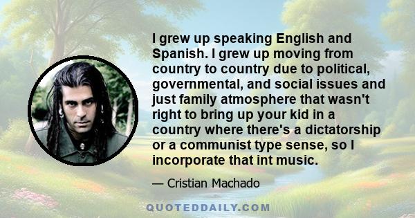 I grew up speaking English and Spanish. I grew up moving from country to country due to political, governmental, and social issues and just family atmosphere that wasn't right to bring up your kid in a country where